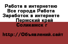 Работа в интернетею - Все города Работа » Заработок в интернете   . Пермский край,Соликамск г.